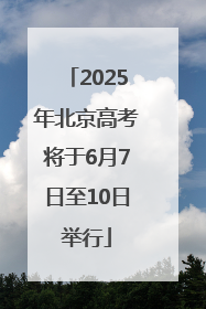 2025年北京高考将于6月7日至10日举行