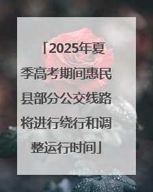 2025年夏季高考期间惠民县部分公交线路将进行绕行和调整运行时间