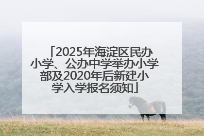 2025年海淀区民办小学、公办中学举办小学部及2020年后新建小学入学报名须知