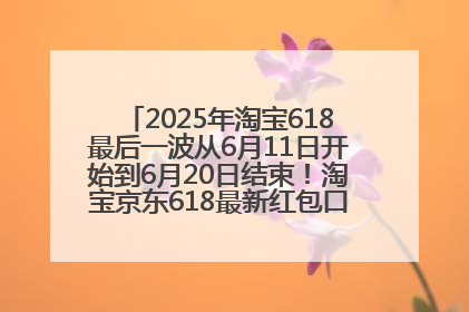 2025年淘宝618最后一波从6月11日开始到6月20日结束！淘宝京东618最新红包口令是：优惠礼包855