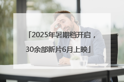 2025年暑期档开启，30余部新片6月上映