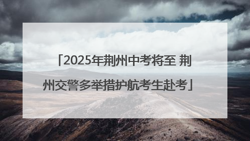 2025年荆州中考将至 荆州交警多举措护航考生赴考