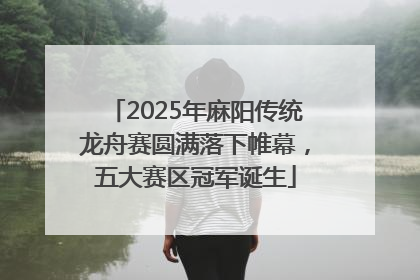 2025年麻阳传统龙舟赛圆满落下帷幕，五大赛区冠军诞生