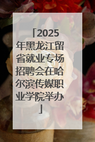 2025年黑龙江留省就业专场招聘会在哈尔滨传媒职业学院举办