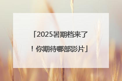 2025暑期档来了！你期待哪部影片