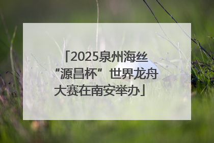 2025泉州海丝“源昌杯”世界龙舟大赛在南安举办