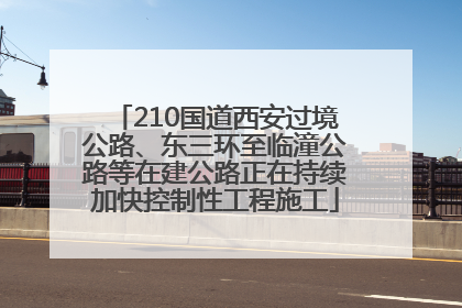 210国道西安过境公路、东三环至临潼公路等在建公路正在持续加快控制性工程施工