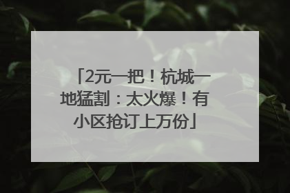 2元一把！杭城一地猛割：太火爆！有小区抢订上万份