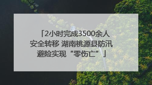 2小时完成3500余人安全转移 湖南桃源县防汛避险实现“零伤亡”