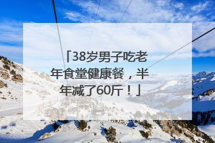 38岁男子吃老年食堂健康餐，半年减了60斤！