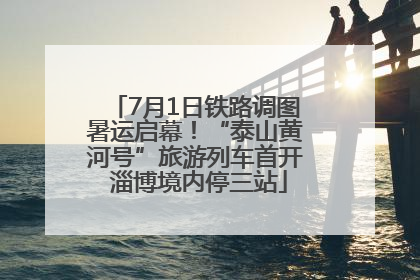 7月1日铁路调图暑运启幕！“泰山黄河号”旅游列车首开 淄博境内停三站