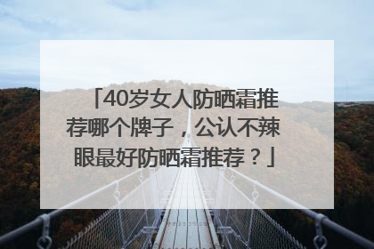 40岁女人防晒霜推荐哪个牌子，公认不辣眼最好防晒霜推荐？