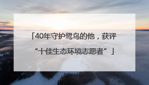 40年守护鹭鸟的他，获评“十佳生态环境志愿者”