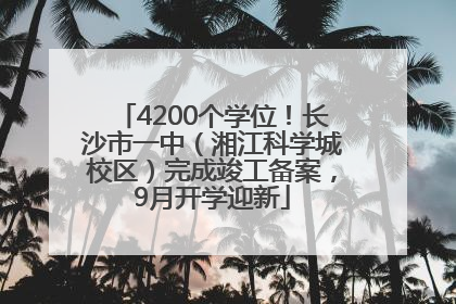 4200个学位！长沙市一中（湘江科学城校区）完成竣工备案，9月开学迎新