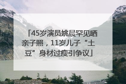 45岁演员姚晨罕见晒亲子照，11岁儿子“土豆”身材过瘦引争议