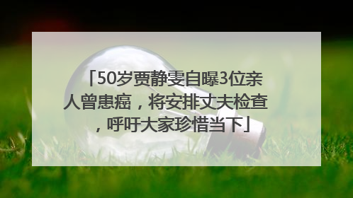 50岁贾静雯自曝3位亲人曾患癌，将安排丈夫检查，呼吁大家珍惜当下