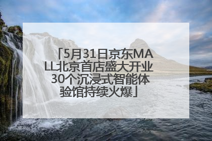 5月31日京东MALL北京首店盛大开业 30个沉浸式智能体验馆持续火爆