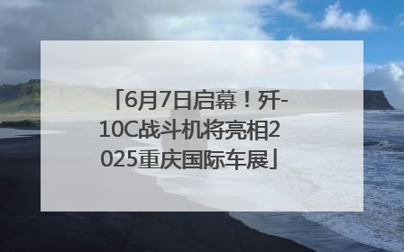 6月7日启幕！歼-10C战斗机将亮相2025重庆国际车展