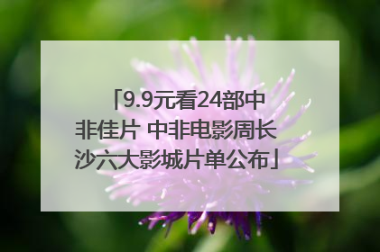 9.9元看24部中非佳片 中非电影周长沙六大影城片单公布