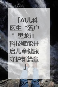 AI儿科医生“落户”黑龙江 科技赋能开启儿童健康守护新篇章