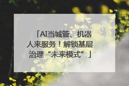AI当城管、机器人来服务！解锁基层治理“未来模式”