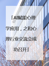 AI赋能心理学应用，之和心理行业交流会成功召开