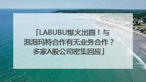 LABUBU爆火出圈！与泡泡玛特合作有无业务合作？多家A股公司密集回应