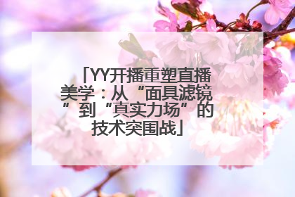 YY开播重塑直播美学：从“面具滤镜”到“真实力场”的技术突围战