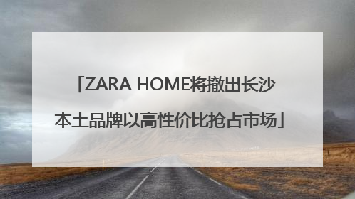 ZARA HOME将撤出长沙 本土品牌以高性价比抢占市场